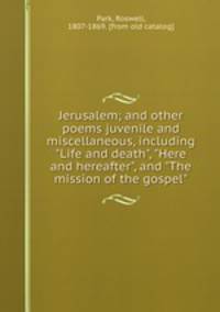 Jerusalem; and other poems juvenile and miscellaneous, including "Life and death", "Here and hereafter", and "The mission of the gospel"