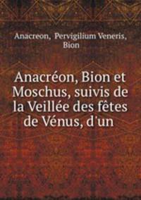 Anacreon, Bion et Moschus, suivis de la Veillee des fetes de Venus, d