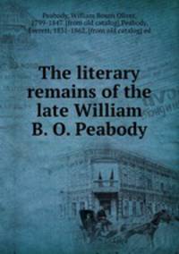 The literary remains of the late William B. O. Peabody
