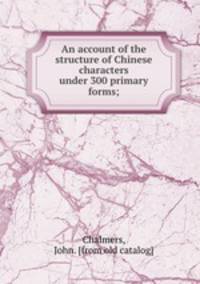 An account of the structure of Chinese characters under 300 primary forms;