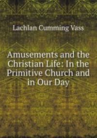 Amusements and the Christian Life: In the Primitive Church and in Our Day