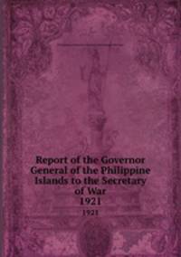 Report of the Governor General of the Philippine Islands to the Secretary of War. 1921
