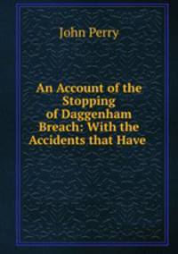 An Account of the Stopping of Daggenham Breach: With the Accidents that Have .