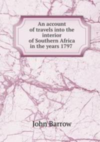 An account of travels into the interior of Southern Africa in the years 1797 .