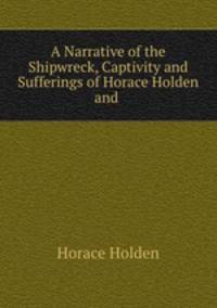 A Narrative of the Shipwreck, Captivity and Sufferings of Horace Holden and .