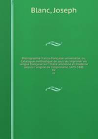 Bibliographie italico-franaise universelle; ou, Catalogue methodique de tous les imprims en langue franaise sur l`Italie ancienne et moderne depuis l`origine de l`imprimerie, 1475-1885. 02