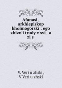 Afanasi, arkhiepiskop kholmogorski: ego zhizni trudy v svi a zi s .