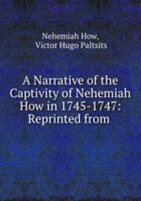 A Narrative of the Captivity of Nehemiah How in 1745-1747: Reprinted from .