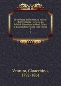 Le bellezze della fede ne` misteri dell` Epifania : ovvero, La felicit di credere in Ges Cristo e di appartenere alla vera chiesa. 2