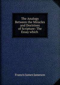 The Analogy Between the Miracles and Doctrines of Scripture: The Essay which .