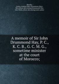 A memoir of Sir John Drummond Hay, P. C., K. C. B., G. C. M. G., sometime minister at the court of Morocco;