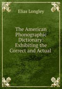 The American Phonographic Dictionary: Exhibiting the Correct and Actual .
