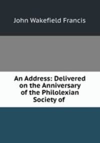 An Address: Delivered on the Anniversary of the Philolexian Society of .
