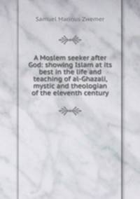 A Moslem seeker after God: showing Islam at its best in the life and teaching of al-Ghazali, mystic and theologian of the eleventh century
