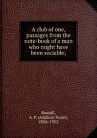 A club of one, passages from the note-book of a man who might have been sociable;
