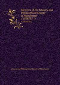 Memoirs of the Literary and Philosophical Society of Manchester. 5 (SERIES 1)