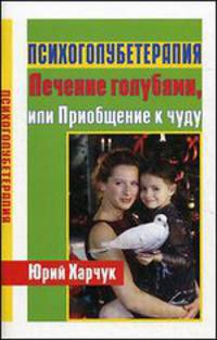 Психоголубетерапия: лечение голубями, или приобщение к чуду. 2-е изд., доп