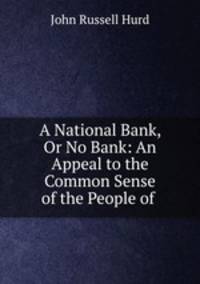 A National Bank, Or No Bank: An Appeal to the Common Sense of the People of .
