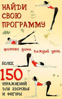 Найди свою программу: фитнесс дома каждый день. Более 150 упражнений для здоровья и фигуры