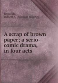 A scrap of brown paper; a serio-comic drama, in four acts