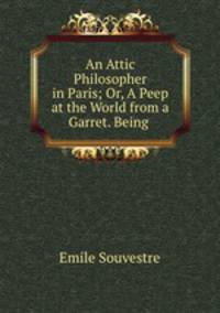 An Attic Philosopher in Paris; Or, A Peep at the World from a Garret. Being .