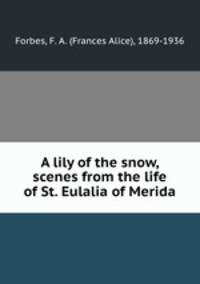 A lily of the snow, scenes from the life of St. Eulalia of Merida