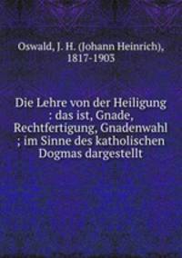 Die Lehre von der Heiligung : das ist, Gnade, Rechtfertigung, Gnadenwahl ; im Sinne des katholischen Dogmas dargestellt