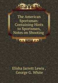 The American Sportsman: Containing Hints to Sportsmen, Notes on Shooting .