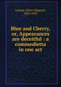 Blue and Cherry, or, Appearances are deceitful : a commedietta in one act