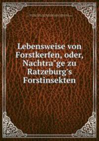 Lebensweise von Forstkerfen, oder, Nachtra"ge zu Ratzeburg`s Forstinsekten