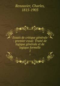 Essais de critique generale : premier essai: Traite de logique generale et de logique formelle