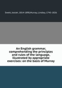An English grammar, comprehending the principles and rules of the language, illustrated by appropriate exercises: on the basis of Murray