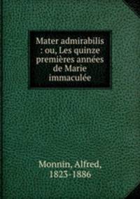 Mater admirabilis : ou, Les quinze premieres annees de Marie immaculee