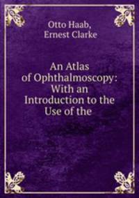 An Atlas of Ophthalmoscopy: With an Introduction to the Use of the .