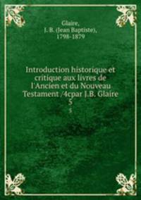 Introduction historique et critique aux livres de l`Ancien et du Nouveau Testament /4cpar J.B. Glaire. 5
