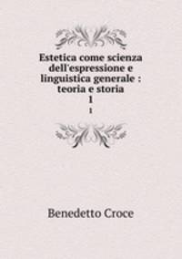 Estetica come scienza dell`espressione e linguistica generale : teoria e storia. 1