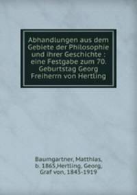 Abhandlungen aus dem Gebiete der Philosophie und ihrer Geschichte : eine Festgabe zum 70. Geburtstag Georg Freiherrn von Hertling