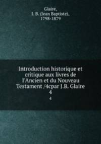 Introduction historique et critique aux livres de l`Ancien et du Nouveau Testament /4cpar J.B. Glaire. 4