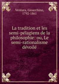 La tradition et les semi-pelagiens de la philosophie: ou, Le semi-rationalisme devoile