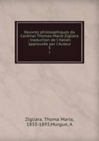 Oeuvres philosophiques du Cardinal Thomas-Marie Zigliara ; traduction de l`italien approuve par l`Auteur. 3