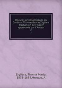 Oeuvres philosophiques du Cardinal Thomas-Marie Zigliara ; traduction de l`italien approuve par l`Auteur. 2