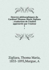 Oeuvres philosophiques du Cardinal Thomas-Marie Zigliara ; traduction de l`italien approuve par l`Auteur. 1