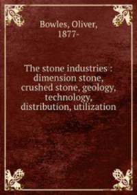 The stone industries : dimension stone, crushed stone, geology, technology, distribution, utilization