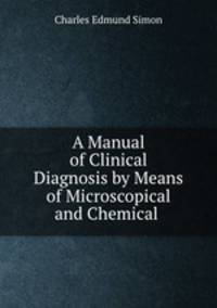 A Manual of Clinical Diagnosis by Means of Microscopical and Chemical .