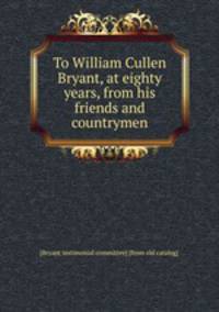 To William Cullen Bryant, at eighty years, from his friends and countrymen