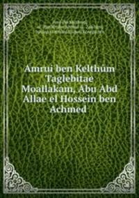 Amrui ben Kelthum Taglebitae Moallakam, Abu Abd Allae el Hossein ben Achmed .