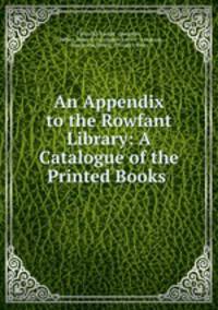 An Appendix to the Rowfant Library: A Catalogue of the Printed Books .