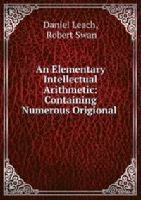 An Elementary Intellectual Arithmetic: Containing Numerous Origional .