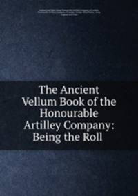 The Ancient Vellum Book of the Honourable Artilley Company: Being the Roll .