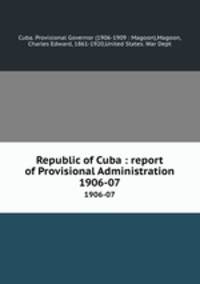 Republic of Cuba : report of Provisional Administration. 1906-07